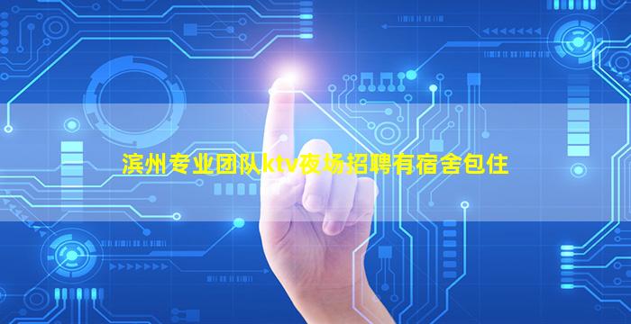 滨州专业团队ktv夜场招聘有宿舍包住